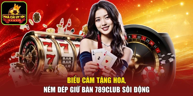 Biểu cảm tặng hoa, ném dép giữ bàn 789Club sôi động