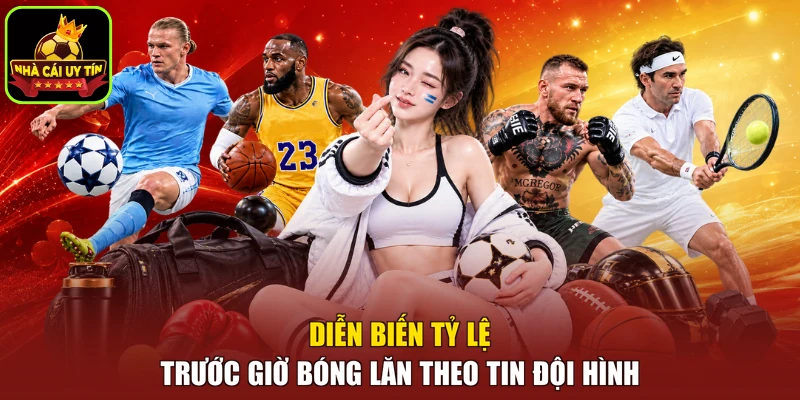 Diễn biến tỷ lệ trước giờ bóng lăn theo tin đội hình
