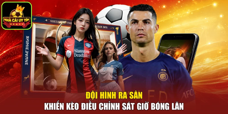 Đội hình ra sân khiến kèo điều chỉnh sát giờ bóng lăn